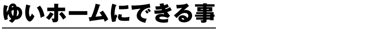 ゆいホームにできる事